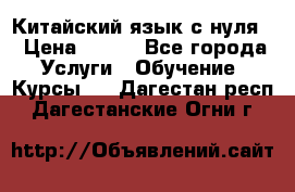 Китайский язык с нуля. › Цена ­ 750 - Все города Услуги » Обучение. Курсы   . Дагестан респ.,Дагестанские Огни г.